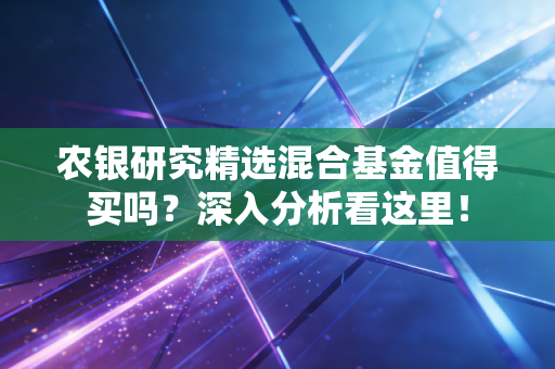 农银研究精选混合基金值得买吗?深入分析看这里!