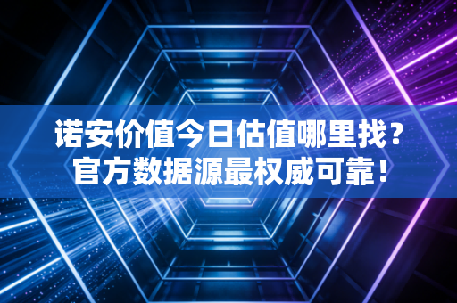 诺安价值今日估值哪里找?官方数据源最权威可靠!