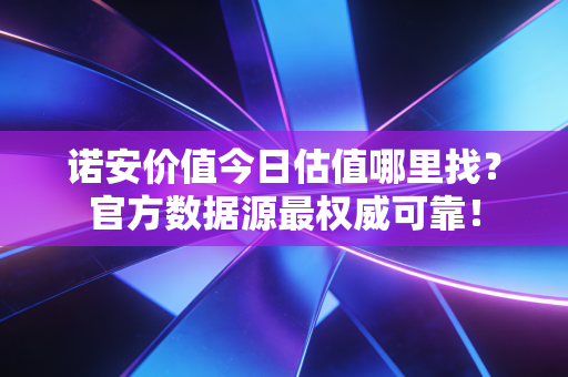 诺安价值今日估值哪里找?官方数据源最权威可靠!