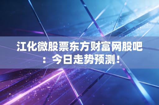 江化微股票东方财富网股吧：今日走势预测！