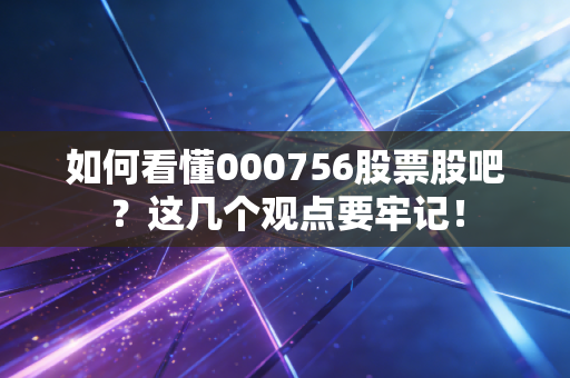 如何看懂000756股票股吧？这几个观点要牢记！