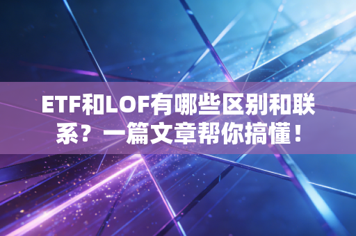 ETF和LOF有哪些区别和联系？一篇文章帮你搞懂！