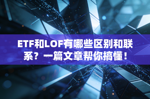 ETF和LOF有哪些区别和联系？一篇文章帮你搞懂！