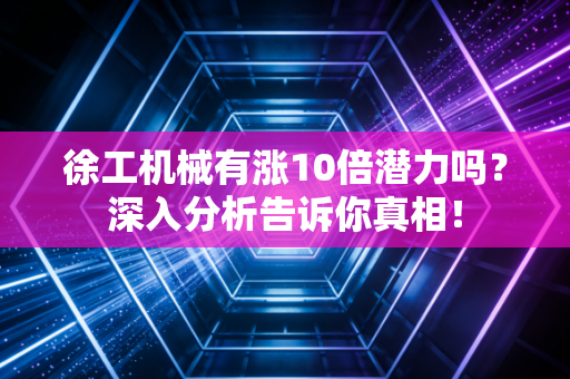 徐工机械有涨10倍潜力吗?深入分析告诉你真相!