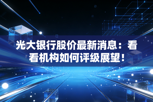 光大银行股价最新消息：看看机构如何评级展望！