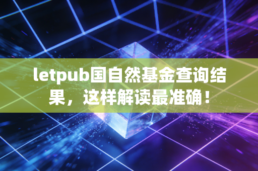 letpub国自然基金查询结果，这样解读最准确！