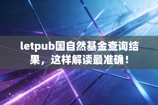 letpub国自然基金查询结果，这样解读最准确！