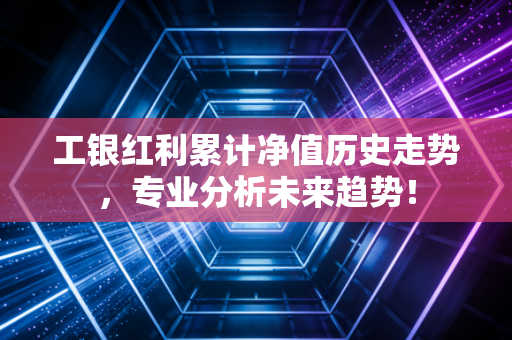 工银红利累计净值历史走势，专业分析未来趋势！