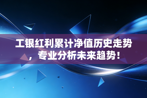 工银红利累计净值历史走势，专业分析未来趋势！