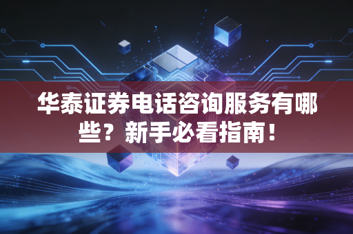 华泰证券电话咨询服务有哪些？新手必看指南！