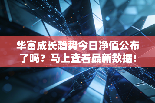 华富成长趋势今日净值公布了吗？马上查看最新数据！