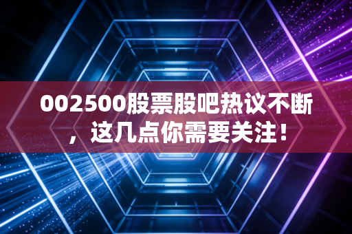 002500股票股吧热议不断,这几点你需要关注!
