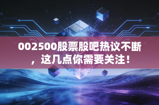 002500股票股吧热议不断,这几点你需要关注!