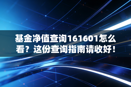 基金净值查询161601怎么看？这份查询指南请收好！