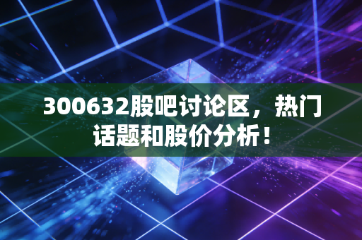 300632股吧讨论区,热门话题和股价分析!