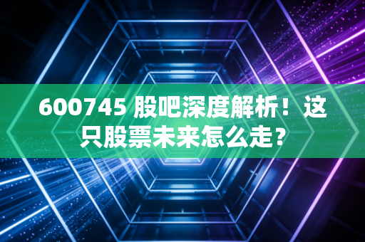 600745 股吧深度解析！这只股票未来怎么走？