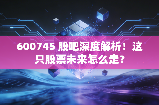 600745 股吧深度解析！这只股票未来怎么走？