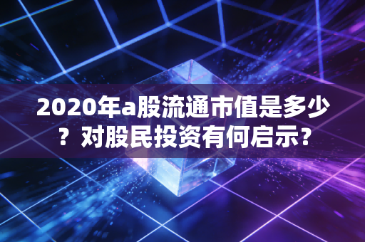 2020年a股流通市值是多少？对股民投资有何启示？