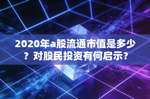 2020年a股流通市值是多少？对股民投资有何启示？