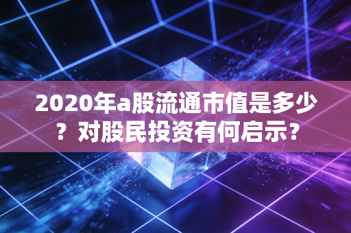 2020年a股流通市值是多少？对股民投资有何启示？