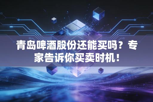 青岛啤酒股份还能买吗？专家告诉你买卖时机！