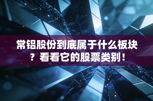 常铝股份到底属于什么板块？看看它的股票类别！