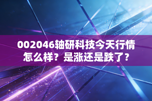 002046轴研科技今天行情怎么样？是涨还是跌了？