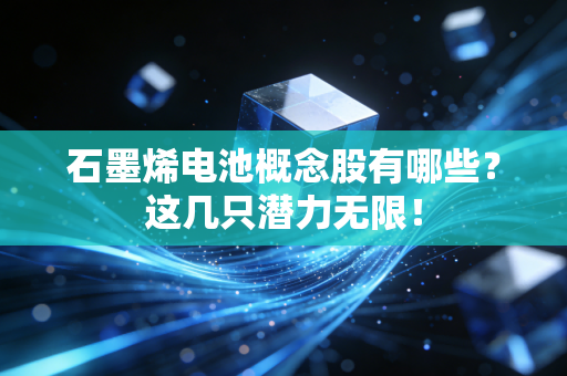 石墨烯电池概念股有哪些？这几只潜力无限！