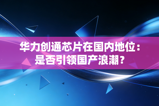 华力创通芯片在国内地位:是否引领国产浪潮?