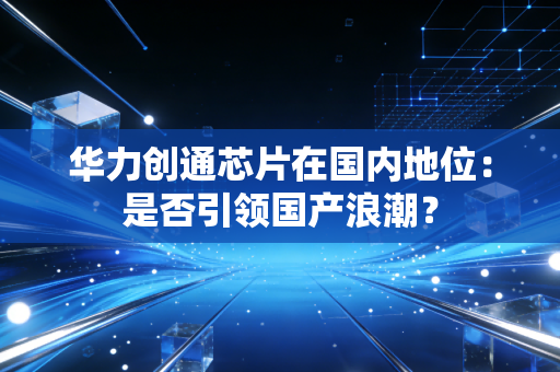 华力创通芯片在国内地位:是否引领国产浪潮?
