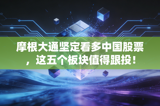 摩根大通坚定看多中国股票，这五个板块值得跟投！