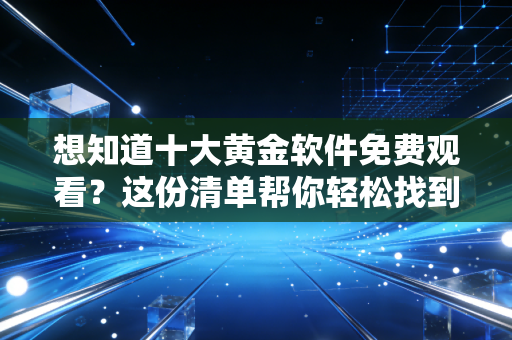 想知道十大黄金软件免费观看？这份清单帮你轻松找到！