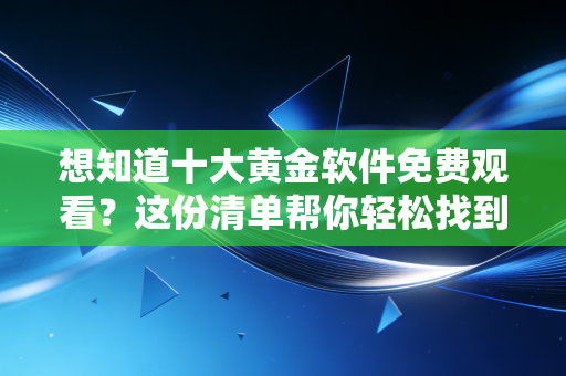 想知道十大黄金软件免费观看？这份清单帮你轻松找到！