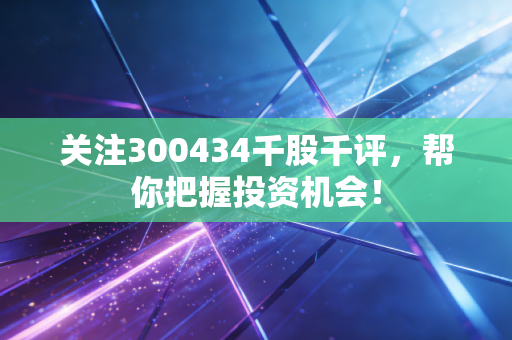 关注300434千股千评，帮你把握投资机会！