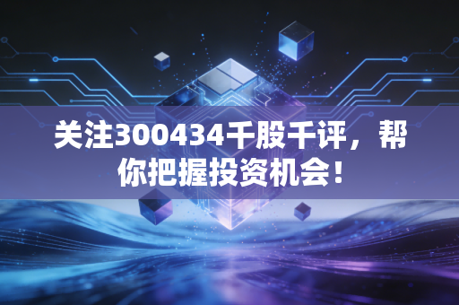 关注300434千股千评，帮你把握投资机会！