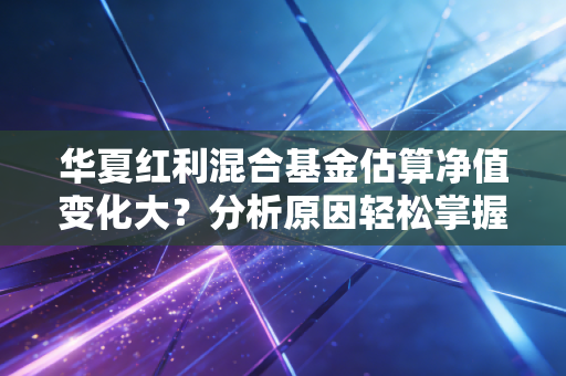 华夏红利混合基金估算净值变化大？分析原因轻松掌握！