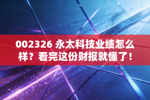002326 永太科技业绩怎么样？看完这份财报就懂了！