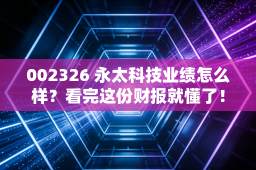 002326 永太科技业绩怎么样？看完这份财报就懂了！