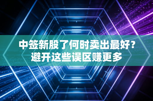 中签新股了何时卖出最好?避开这些误区赚更多