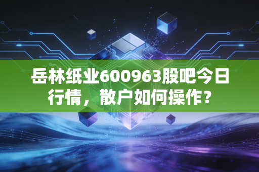 岳林纸业600963股吧今日行情，散户如何操作？