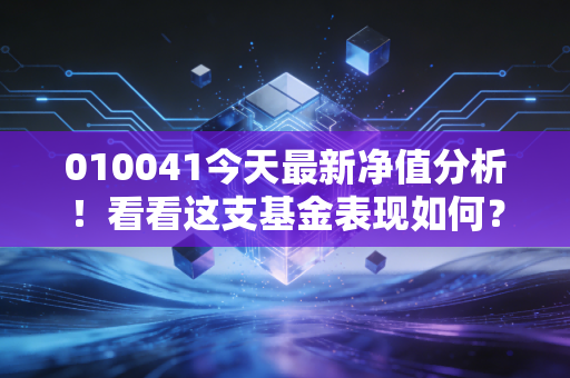 010041今天最新净值分析！看看这支基金表现如何？