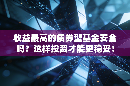 收益最高的债券型基金安全吗？这样投资才能更稳妥！