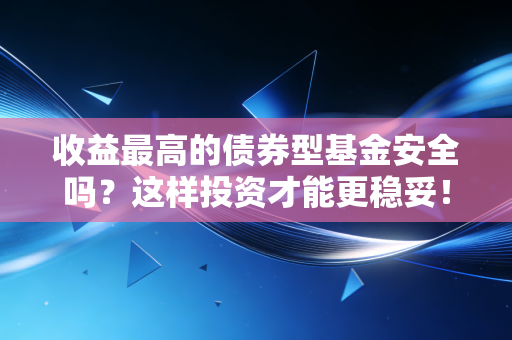 收益最高的债券型基金安全吗?这样投资才能更稳妥!