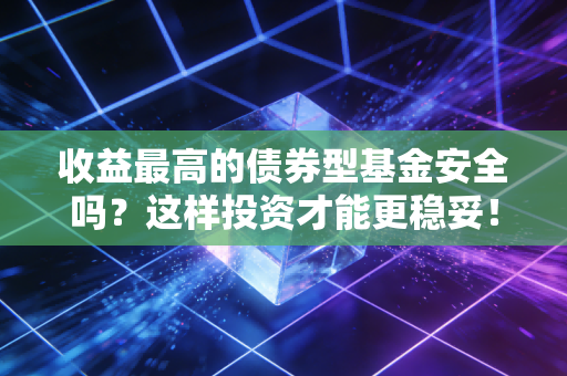 收益最高的债券型基金安全吗？这样投资才能更稳妥！