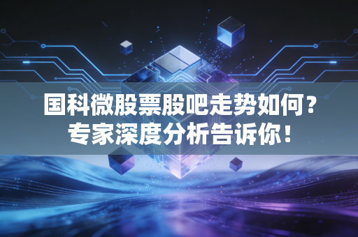 国科微股票股吧走势如何？专家深度分析告诉你！