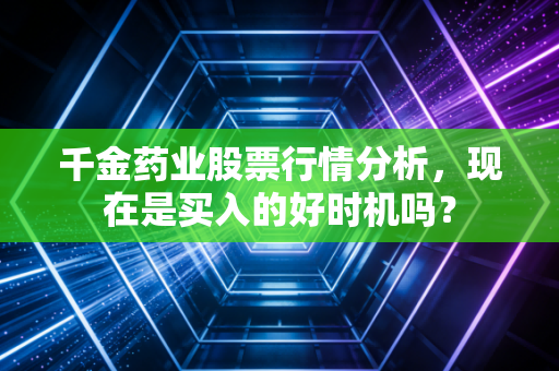 千金药业股票行情分析,现在是买入的好时机吗?