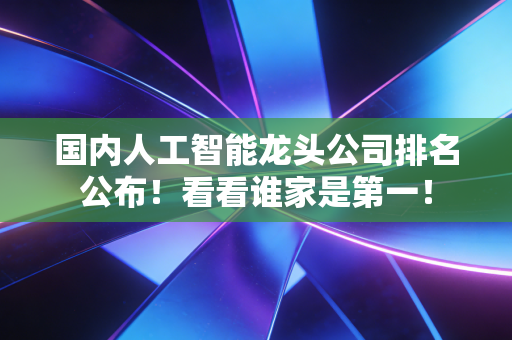 国内人工智能龙头公司排名公布!看看谁家是第一!