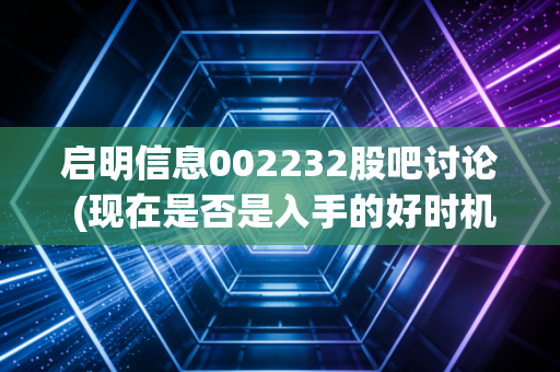 启明信息002232股吧讨论 (现在是否是入手的好时机?)