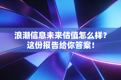 浪潮信息未来估值怎么样?这份报告给你答案!