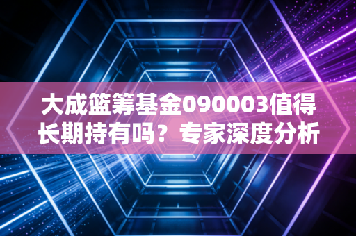 大成篮筹基金090003值得长期持有吗?专家深度分析!